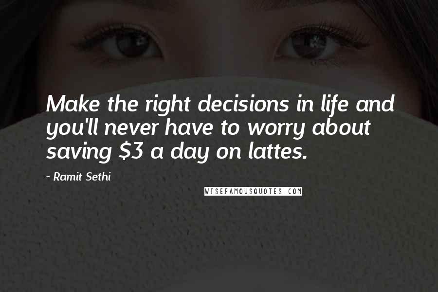 Ramit Sethi Quotes: Make the right decisions in life and you'll never have to worry about saving $3 a day on lattes.