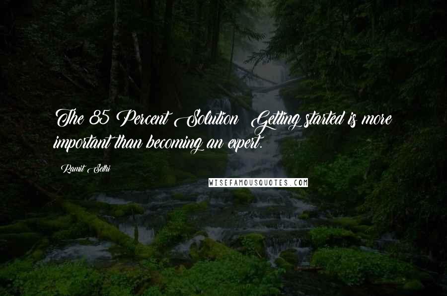 Ramit Sethi Quotes: The 85 Percent Solution: Getting started is more important than becoming an expert.