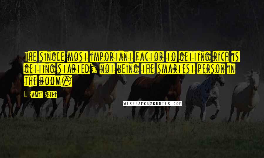 Ramit Sethi Quotes: The single most important factor to getting rich is getting started, not being the smartest person in the room.