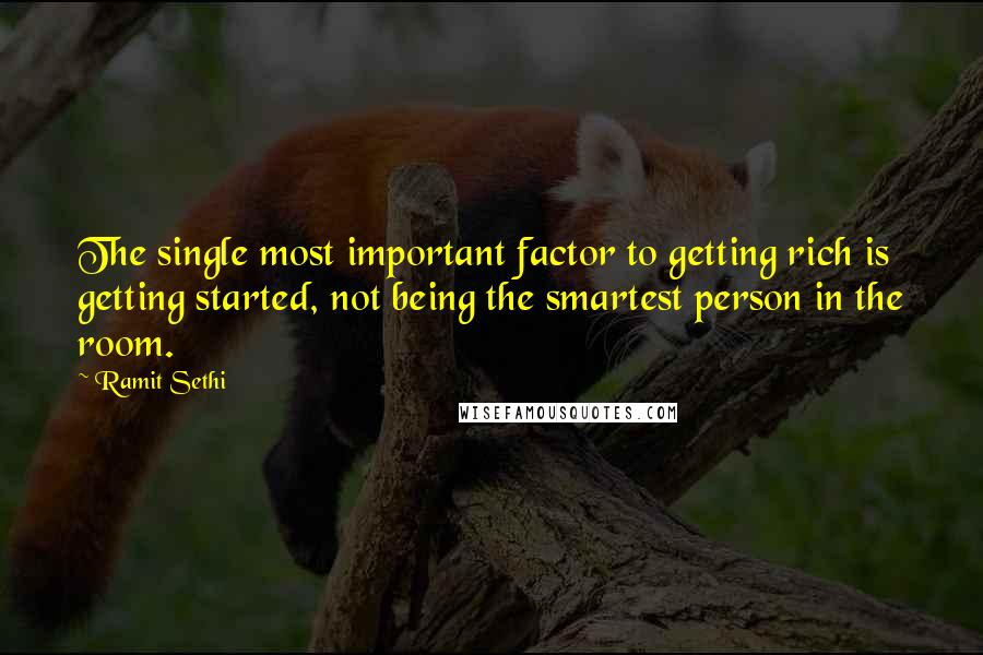 Ramit Sethi Quotes: The single most important factor to getting rich is getting started, not being the smartest person in the room.