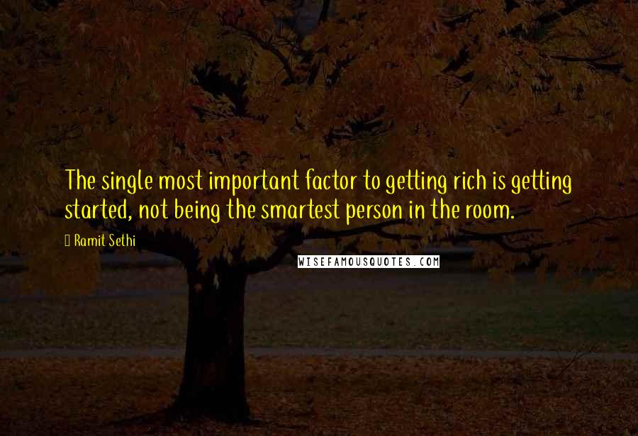 Ramit Sethi Quotes: The single most important factor to getting rich is getting started, not being the smartest person in the room.