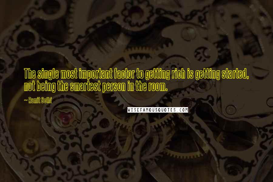 Ramit Sethi Quotes: The single most important factor to getting rich is getting started, not being the smartest person in the room.