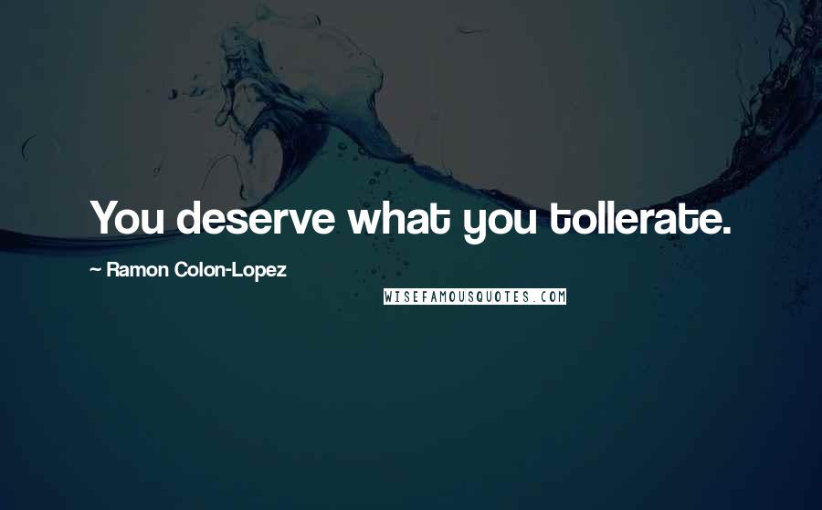 Ramon Colon-Lopez Quotes: You deserve what you tollerate.