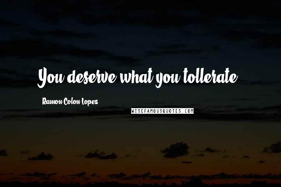 Ramon Colon-Lopez Quotes: You deserve what you tollerate.