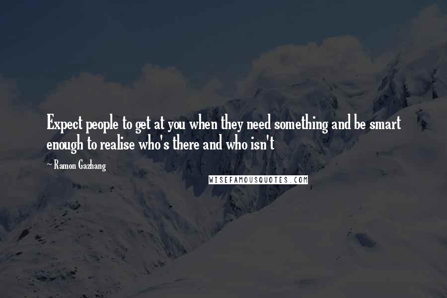 Ramon Gazhang Quotes: Expect people to get at you when they need something and be smart enough to realise who's there and who isn't