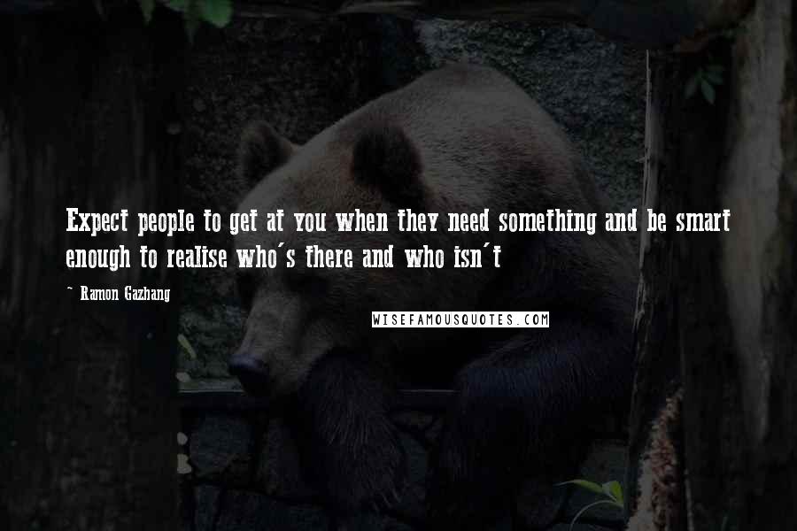 Ramon Gazhang Quotes: Expect people to get at you when they need something and be smart enough to realise who's there and who isn't