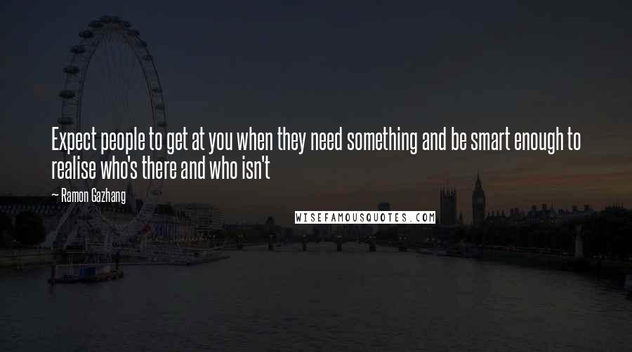 Ramon Gazhang Quotes: Expect people to get at you when they need something and be smart enough to realise who's there and who isn't