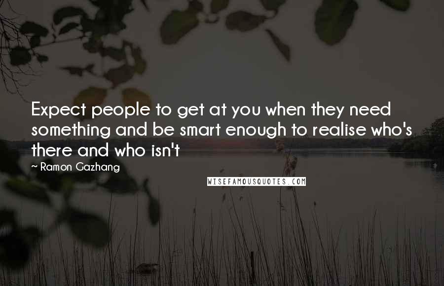 Ramon Gazhang Quotes: Expect people to get at you when they need something and be smart enough to realise who's there and who isn't