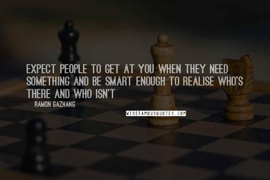 Ramon Gazhang Quotes: Expect people to get at you when they need something and be smart enough to realise who's there and who isn't