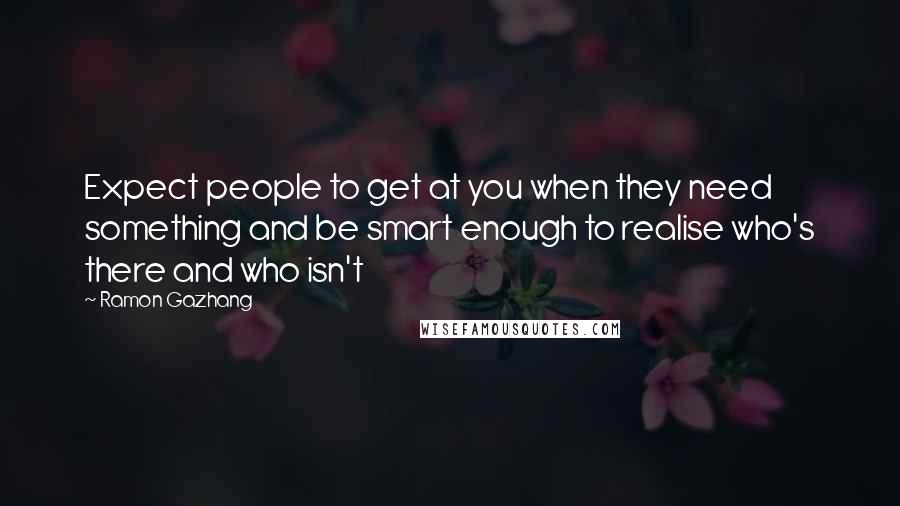 Ramon Gazhang Quotes: Expect people to get at you when they need something and be smart enough to realise who's there and who isn't