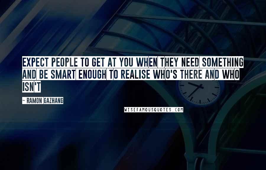 Ramon Gazhang Quotes: Expect people to get at you when they need something and be smart enough to realise who's there and who isn't