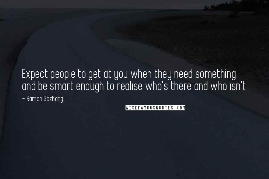 Ramon Gazhang Quotes: Expect people to get at you when they need something and be smart enough to realise who's there and who isn't