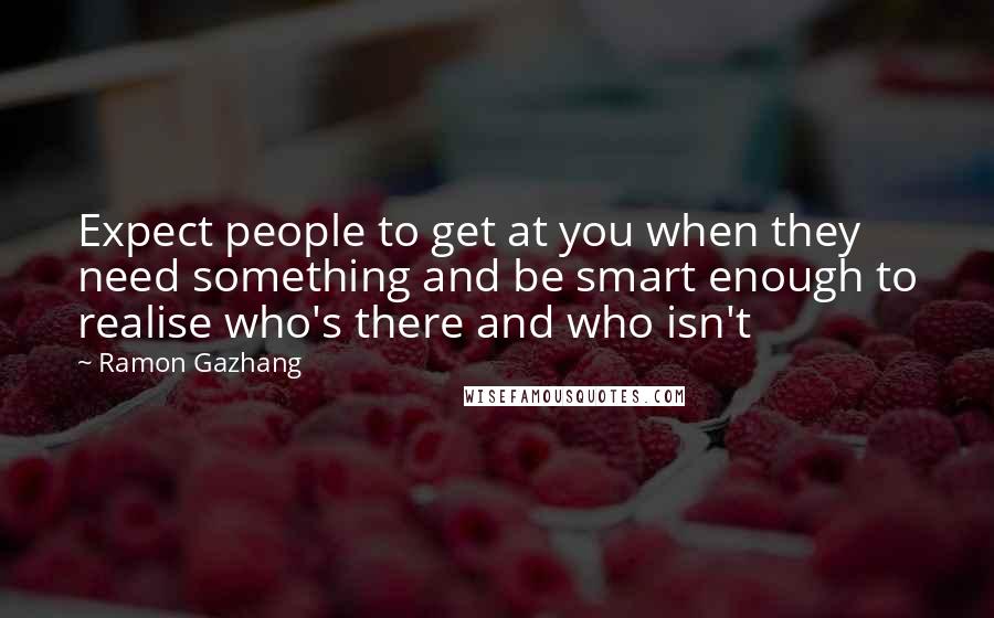 Ramon Gazhang Quotes: Expect people to get at you when they need something and be smart enough to realise who's there and who isn't