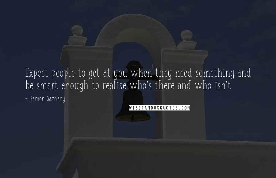 Ramon Gazhang Quotes: Expect people to get at you when they need something and be smart enough to realise who's there and who isn't