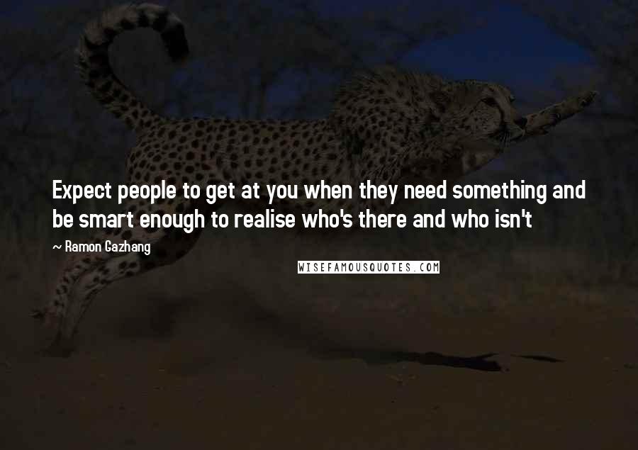 Ramon Gazhang Quotes: Expect people to get at you when they need something and be smart enough to realise who's there and who isn't