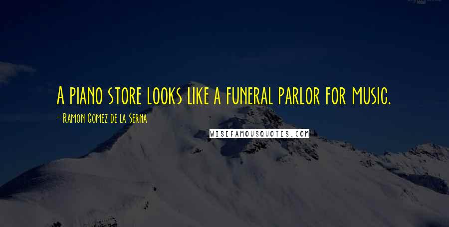 Ramon Gomez De La Serna Quotes: A piano store looks like a funeral parlor for music.