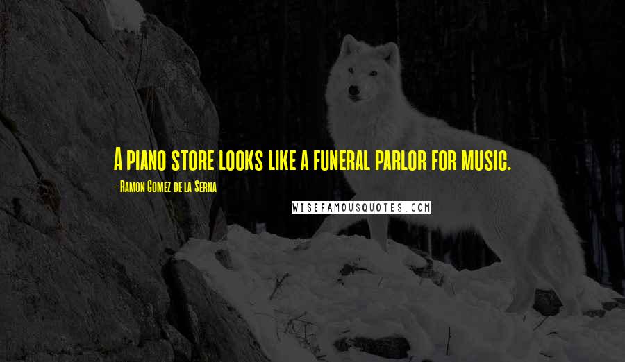 Ramon Gomez De La Serna Quotes: A piano store looks like a funeral parlor for music.