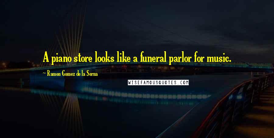 Ramon Gomez De La Serna Quotes: A piano store looks like a funeral parlor for music.