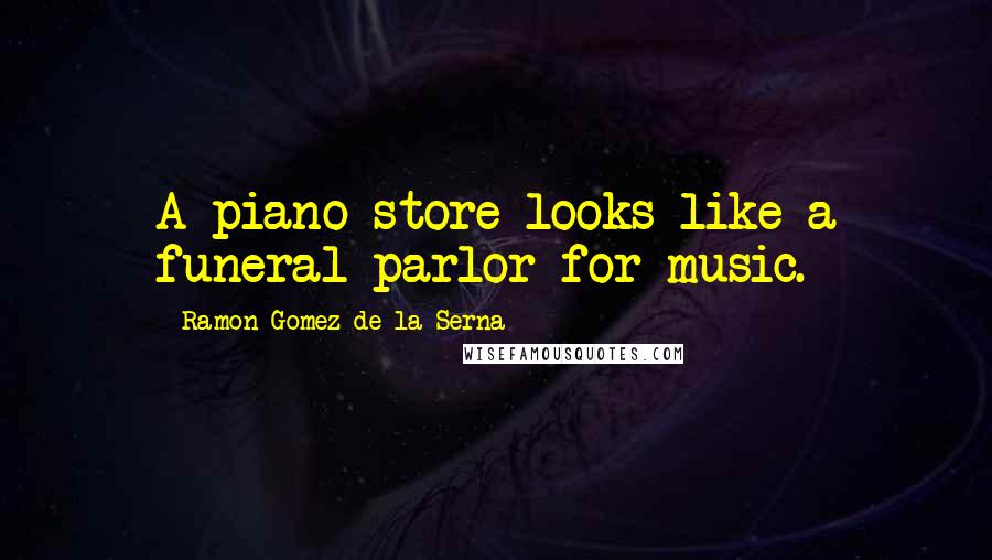 Ramon Gomez De La Serna Quotes: A piano store looks like a funeral parlor for music.