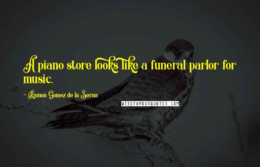 Ramon Gomez De La Serna Quotes: A piano store looks like a funeral parlor for music.