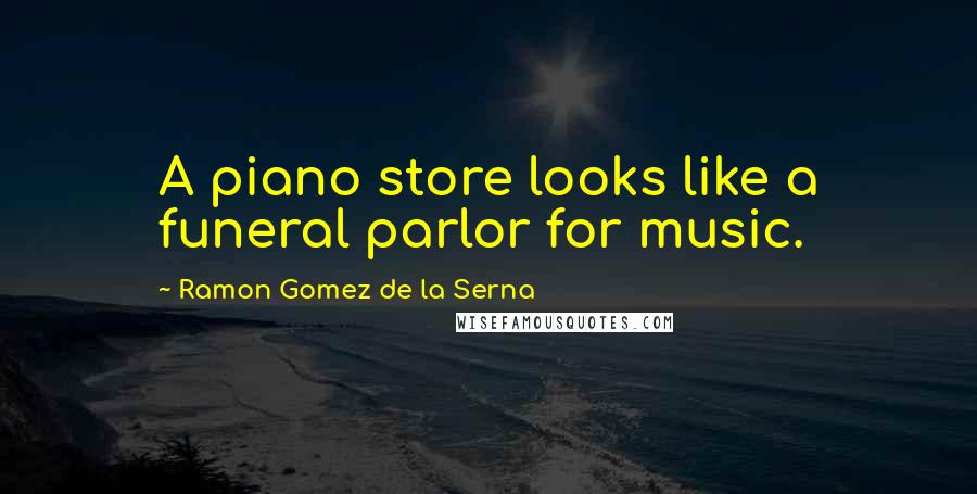 Ramon Gomez De La Serna Quotes: A piano store looks like a funeral parlor for music.