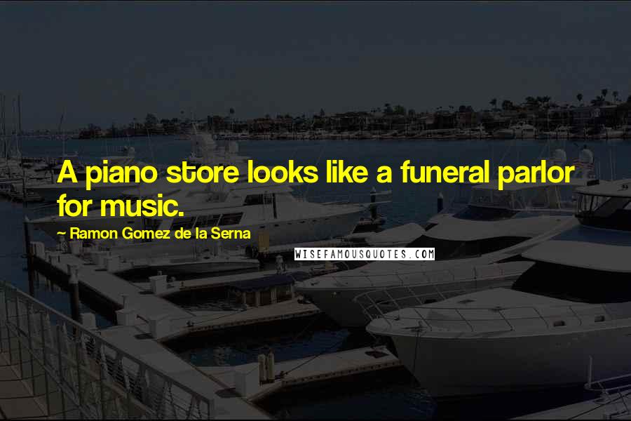 Ramon Gomez De La Serna Quotes: A piano store looks like a funeral parlor for music.