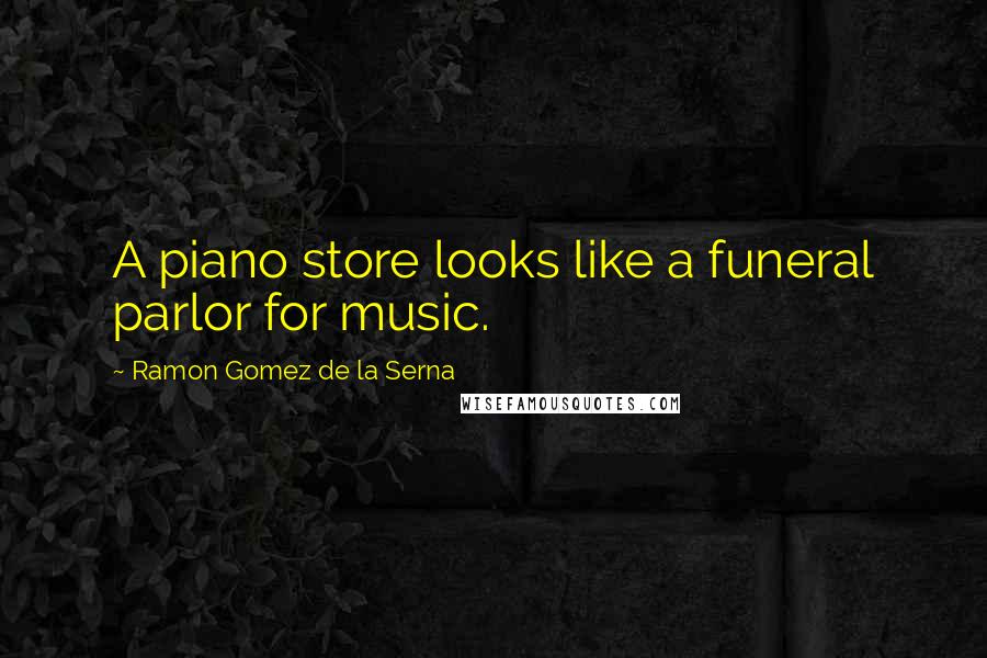 Ramon Gomez De La Serna Quotes: A piano store looks like a funeral parlor for music.