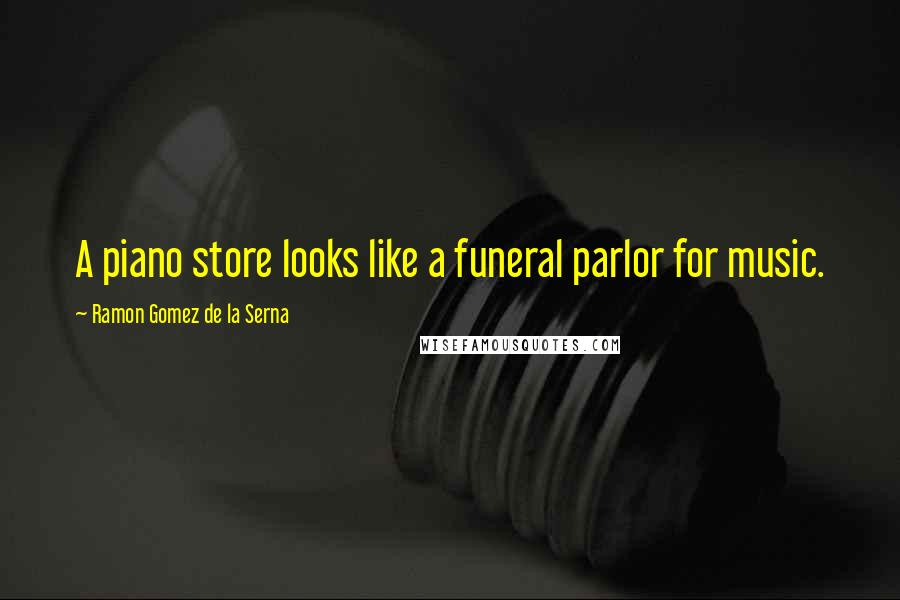 Ramon Gomez De La Serna Quotes: A piano store looks like a funeral parlor for music.