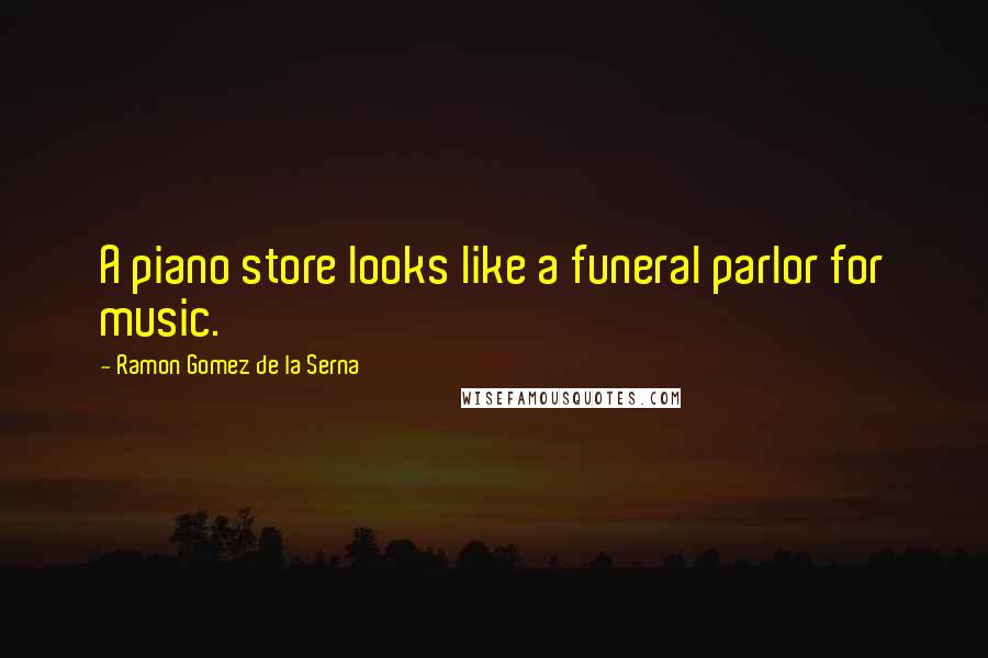 Ramon Gomez De La Serna Quotes: A piano store looks like a funeral parlor for music.