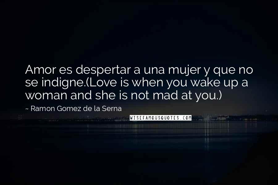 Ramon Gomez De La Serna Quotes: Amor es despertar a una mujer y que no se indigne.(Love is when you wake up a woman and she is not mad at you.)