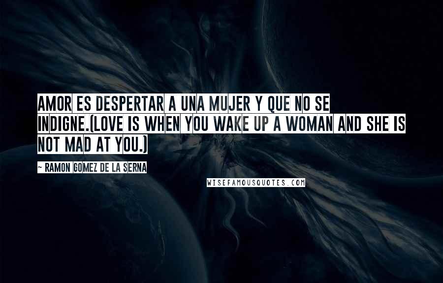 Ramon Gomez De La Serna Quotes: Amor es despertar a una mujer y que no se indigne.(Love is when you wake up a woman and she is not mad at you.)