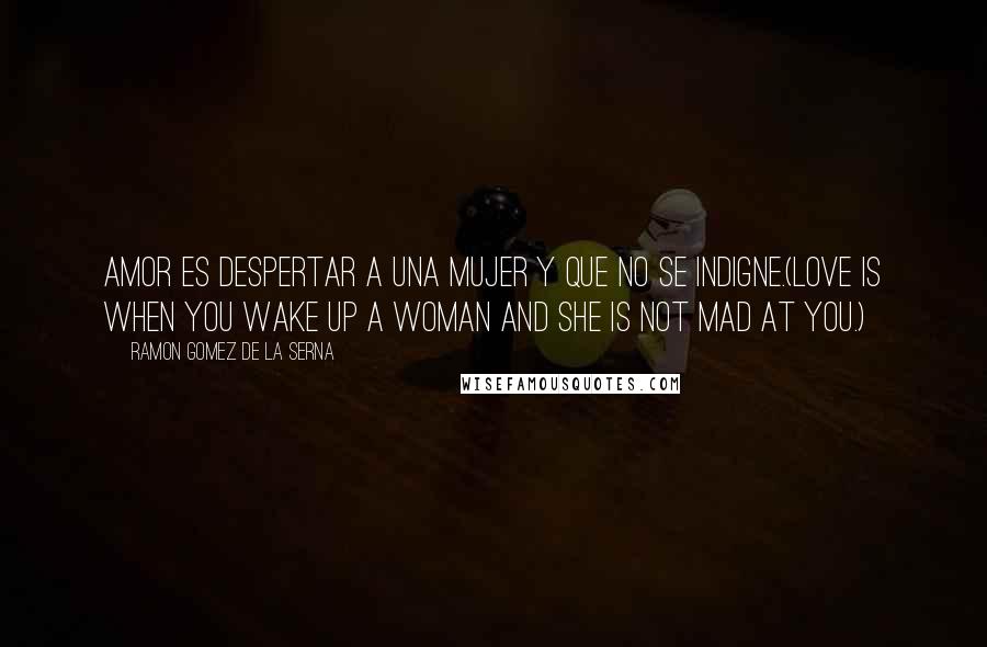 Ramon Gomez De La Serna Quotes: Amor es despertar a una mujer y que no se indigne.(Love is when you wake up a woman and she is not mad at you.)