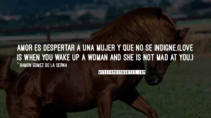 Ramon Gomez De La Serna Quotes: Amor es despertar a una mujer y que no se indigne.(Love is when you wake up a woman and she is not mad at you.)