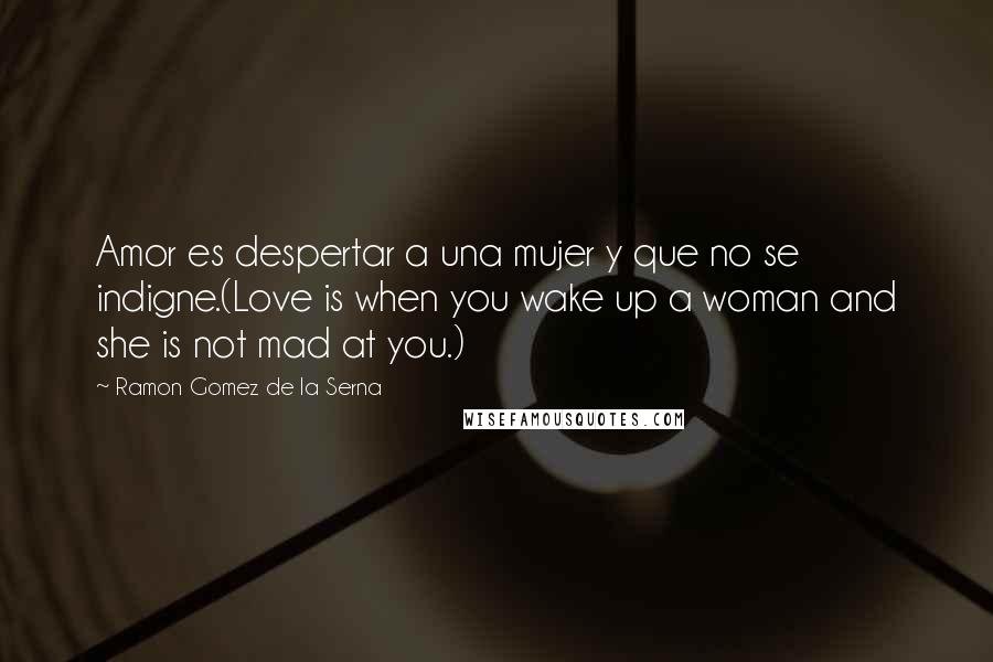 Ramon Gomez De La Serna Quotes: Amor es despertar a una mujer y que no se indigne.(Love is when you wake up a woman and she is not mad at you.)