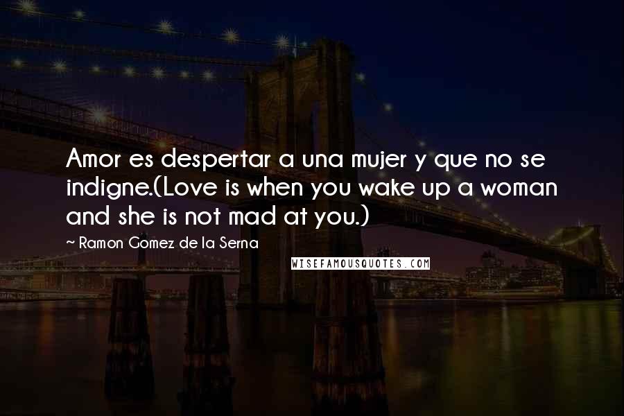 Ramon Gomez De La Serna Quotes: Amor es despertar a una mujer y que no se indigne.(Love is when you wake up a woman and she is not mad at you.)