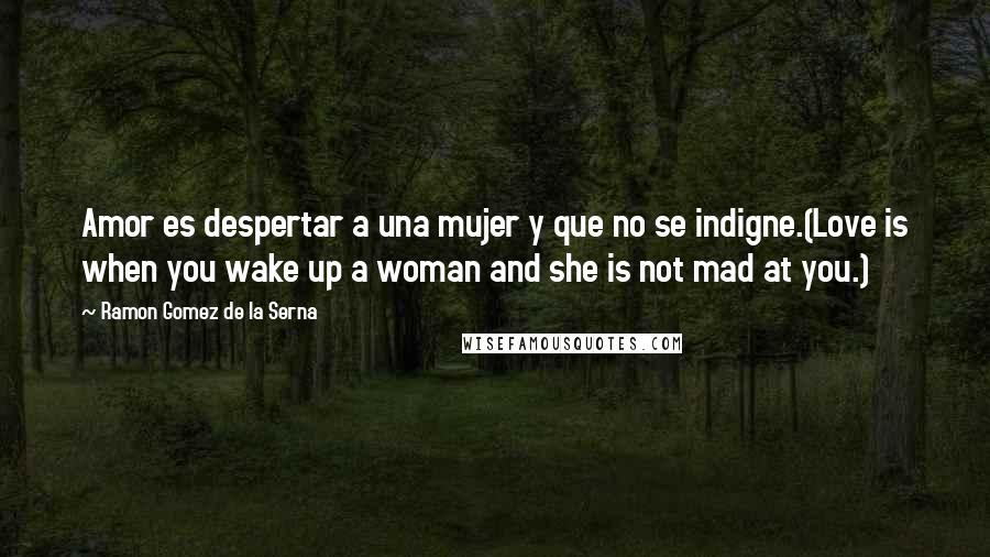 Ramon Gomez De La Serna Quotes: Amor es despertar a una mujer y que no se indigne.(Love is when you wake up a woman and she is not mad at you.)