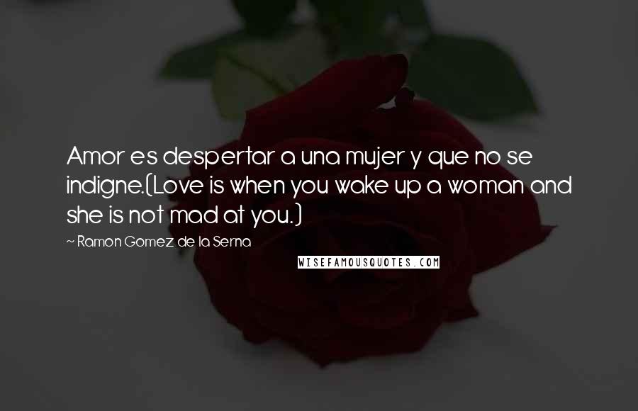 Ramon Gomez De La Serna Quotes: Amor es despertar a una mujer y que no se indigne.(Love is when you wake up a woman and she is not mad at you.)