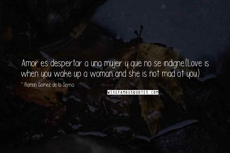 Ramon Gomez De La Serna Quotes: Amor es despertar a una mujer y que no se indigne.(Love is when you wake up a woman and she is not mad at you.)