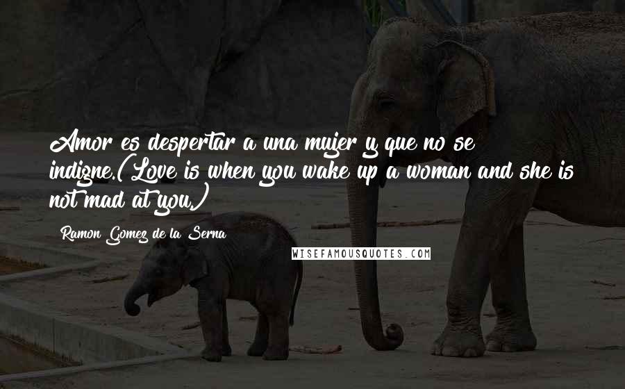 Ramon Gomez De La Serna Quotes: Amor es despertar a una mujer y que no se indigne.(Love is when you wake up a woman and she is not mad at you.)