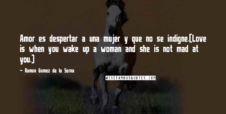 Ramon Gomez De La Serna Quotes: Amor es despertar a una mujer y que no se indigne.(Love is when you wake up a woman and she is not mad at you.)