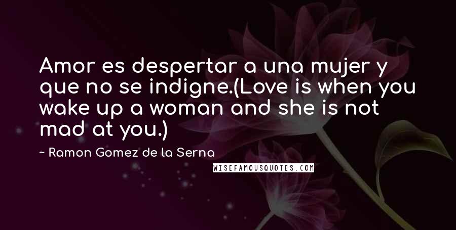 Ramon Gomez De La Serna Quotes: Amor es despertar a una mujer y que no se indigne.(Love is when you wake up a woman and she is not mad at you.)