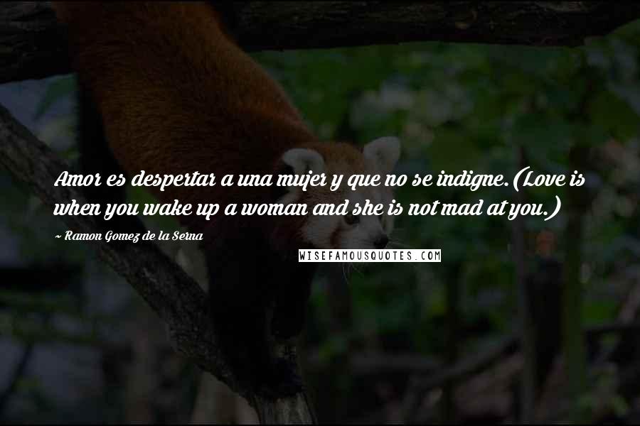 Ramon Gomez De La Serna Quotes: Amor es despertar a una mujer y que no se indigne.(Love is when you wake up a woman and she is not mad at you.)