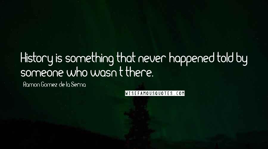 Ramon Gomez De La Serna Quotes: History is something that never happened told by someone who wasn't there.