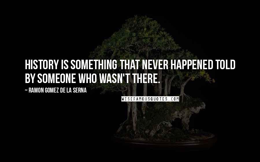 Ramon Gomez De La Serna Quotes: History is something that never happened told by someone who wasn't there.