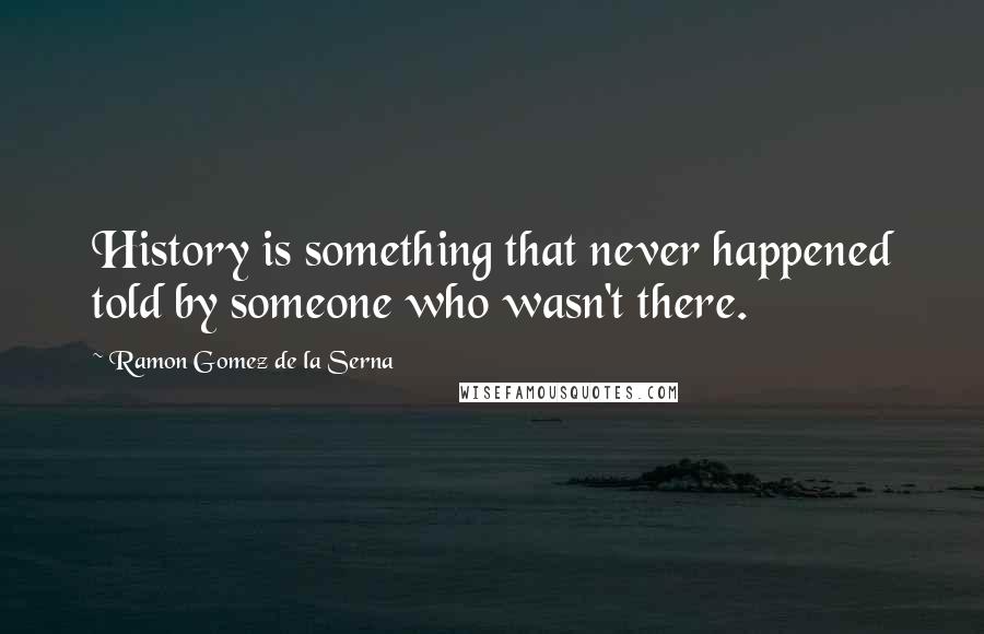 Ramon Gomez De La Serna Quotes: History is something that never happened told by someone who wasn't there.