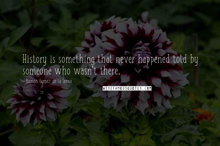 Ramon Gomez De La Serna Quotes: History is something that never happened told by someone who wasn't there.