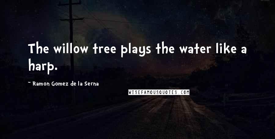Ramon Gomez De La Serna Quotes: The willow tree plays the water like a harp.