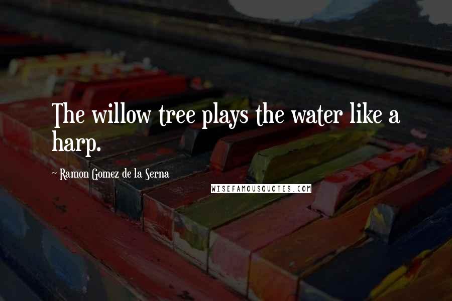 Ramon Gomez De La Serna Quotes: The willow tree plays the water like a harp.