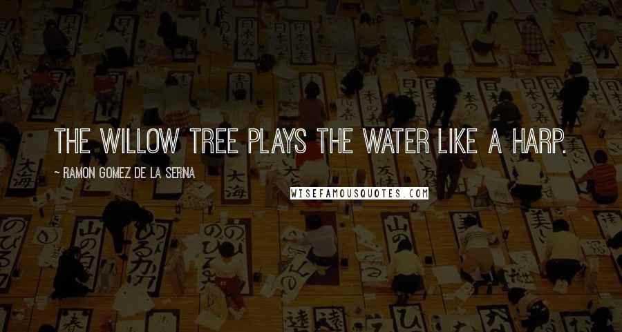 Ramon Gomez De La Serna Quotes: The willow tree plays the water like a harp.