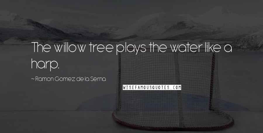 Ramon Gomez De La Serna Quotes: The willow tree plays the water like a harp.